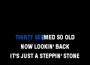THIRTY SEEMED 80 OLD
HOW LOOKIH' BACK
IT'S JUST A STEPPIH' STONE