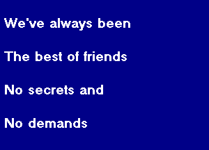 We've always been

The best of friends

No secrets and

No demands