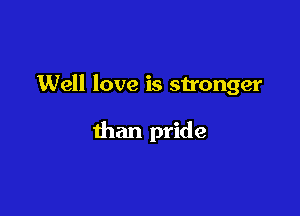 Well love is stronger

than pride