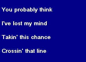 You probably think

I've lost my mind
Takin' this chance

Crossin' that line