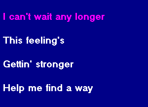 This feeling's

Gettin' stronger

Help me find a way