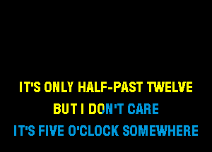 IT'S ONLY HALF-PAST TWELVE
BUT I DON'T CARE
IT'S FIVE O'CLOCK SOMEWHERE