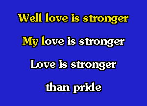 Well love is stronger
My love is stronger

Love is stronger

than pride