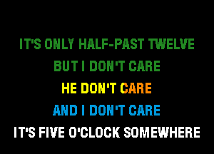 IT'S ONLY HALF-PAST TWELVE
BUT I DON'T CARE
HE DON'T CARE
AND I DON'T CARE
IT'S FIVE O'CLOCK SOMEWHERE