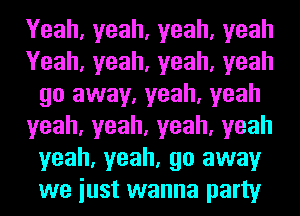 Yeah,yeah,yeah,yeah
Yeah,yeah,yeah,yeah
go away, yeah, yeah
yeah,yeah,yeah,yeah
yeah, yeah, go away
we iust wanna party