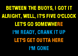 BETWEEN THE BUOYS, I GOT IT
ALRIGHT, WELL, IT'S FIVE O'CLOCK
LET'S GO SOMEWHERE
I'M READY, CRANK IT UP
LET'S GET OUTTA HERE
I'M GONE