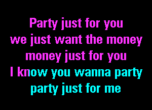 Party iust for you
we iust want the money
money iust for you
I know you wanna party
party iust for me