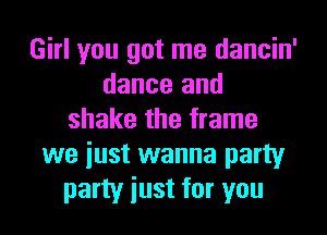 Girl you got me dancin'
dance and
shake the frame
we iust wanna party
party iust for you