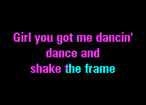 Girl you got me dancin'

dance and
shake the frame