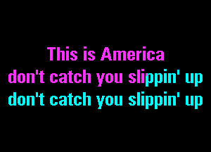 This is America

don't catch you slippin' up
don't catch you slippin' up