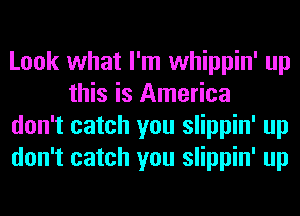 Look what I'm whippin' up
this is America

don't catch you slippin' up

don't catch you slippin' up