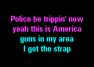 Police be trippin' now
yeah this is America

guns in my area
I got the strap