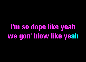 I'm so dope like yeah

we gon' blow like yeah