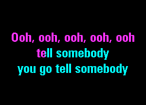 Ooh,ooh,ooh,ooh,ooh

tell somebody
you go tell somebody