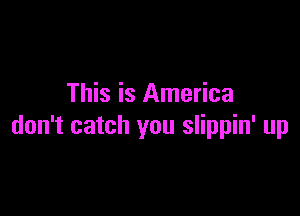 This is America

don't catch you slippin' up