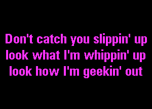 Don't catch you slippin' up
look what I'm whippin' up
look how I'm geekin' out