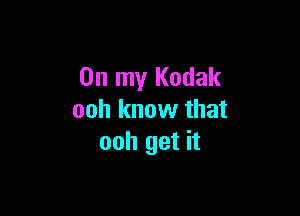 On my Kodak

ooh know that
ooh get it