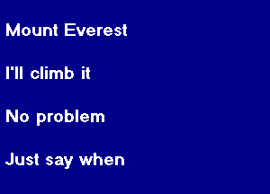 Mount Everest
I'll climb it

No problem

Just say when