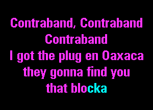 Contraband, Contraband
Contraband
I got the plug en Oaxaca
they gonna find you
that hlocka