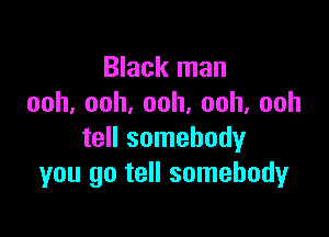 Black man
ooh,ooh,ooh,ooh,ooh

tell somebody
you go tell somebodyr