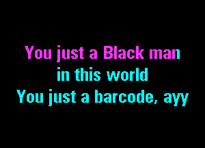 You iust a Black man

in this world
You iust a barcode, aw