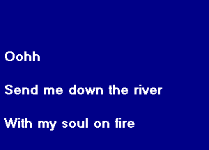 Oohh

Send me down the river

With my soul on fire