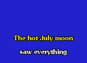 The hot July moon
saw everything