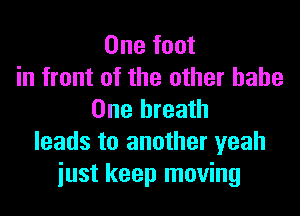 One foot
in front of the other babe

One breath
leads to another yeah
iust keep moving