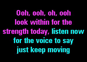Ooh,ooh,oh,ooh
look within for the
strength today, listen now
for the voice to say
iust keep moving