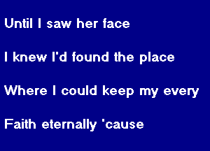 Until I saw her face

I knew I'd found the place

Where I could keep my every

Faith eternally 'cause