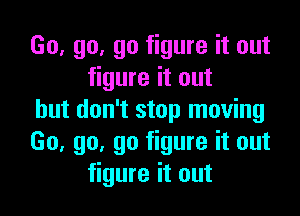 Go, go. go figure it out
figure it out

but don't stop moving
Go, go. go figure it out
figure it out