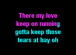 There my love
keep on running

gotta keep those
tears at bay oh