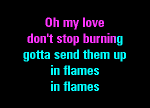 Oh my love
don't stop burning

gotta send them up
in flames
in flames