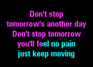 Don't stop
tomorrow's another day
Don't stop tomorrow
you'll feel no pain
iust keep moving