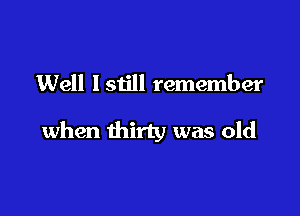 Well lstill remember

when thirty was old