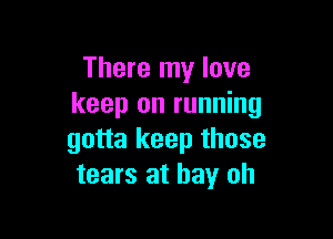 There my love
keep on running

gotta keep those
tears at bay oh