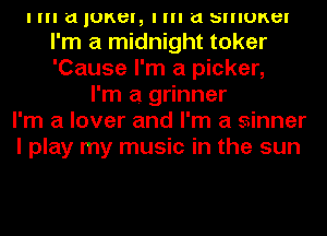 I III in IUKBI, I III in SIIIUKBI
I'm a midnight toker
'Cause I'm a picker,

I'm a grinner
I'm a lover and I'm a sinner
I play my music in the sun