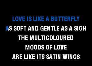 LOVE IS LIKE A BUTTERFLY
AS SOFT AND GENTLE AS A SIGH
THE MULTICOLOURED
MOODS OF LOVE
ARE LIKE ITS SATIN WINGS