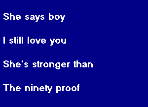 She says boy
I still love you

She's stronger than

The ninety proof