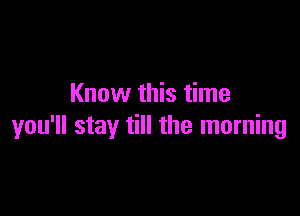 Know this time

you'll stay till the morning