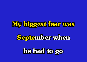 My biggest fear was

September when

he had to go