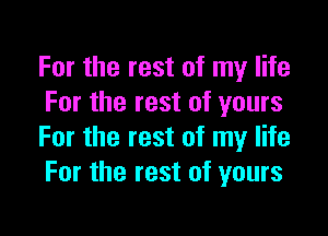 For the rest of my life
For the rest of yours

For the rest of my life
For the rest of yours