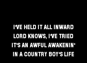 WE HELD IT ALL INWARD
LORD KNOWS, I'VE TRIED
IT'S RH AWFUL AWAKENIN'
IN A COUNTRY BOY'S LIFE
