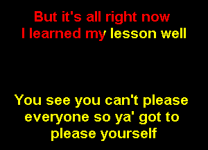 But it's all right now
I learned my lesson well

You see you can't please
everyone so ya' got to
please yourself