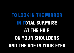 TO LOOK IN THE MIRROR
IH TOTAL SURPRISE
AT THE HAIR
ON YOUR SHOULDERS
AND THE AGE IN YOUR EYES