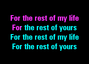 For the rest of my life
For the rest of yours

For the rest of my life
For the rest of yours