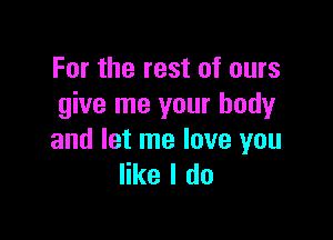 For the rest of ours
give me your body

and let me love you
like I do