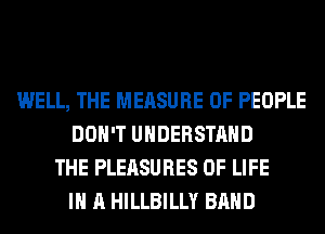 WELL, THE MEASURE OF PEOPLE
DON'T UNDERSTAND
THE PLEASURES OF LIFE
IN A HILLBILLY BAND