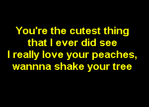 You're the cutest thing
that I ever did see
I really love your peaches,
wannna shake your tree