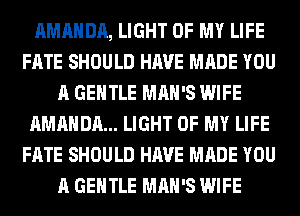 AMANDA, LIGHT OF MY LIFE
FATE SHOULD HAVE MADE YOU
A GENTLE MAN'S WIFE
AMANDA... LIGHT OF MY LIFE
FATE SHOULD HAVE MADE YOU
A GENTLE MAN'S WIFE